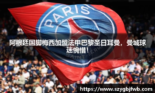 阿根廷国脚梅西加盟法甲巴黎圣日耳曼，曼城球迷惋惜！