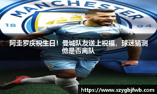 阿圭罗庆祝生日！曼城队友送上祝福，球迷猜测他是否离队