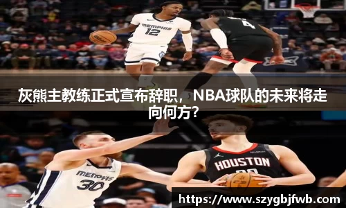 灰熊主教练正式宣布辞职，NBA球队的未来将走向何方？