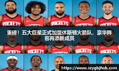 重磅！五大巨星正式加盟休斯顿火箭队，豪华阵容再添新成员