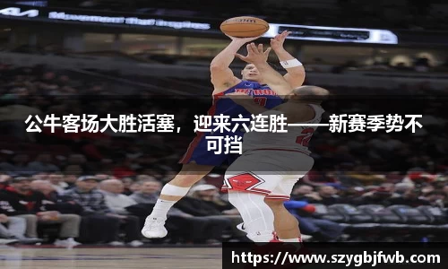 公牛客场大胜活塞，迎来六连胜——新赛季势不可挡