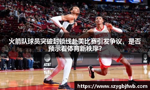 火箭队球员突破封锁线赴美比赛引发争议，是否预示着体育新秩序？