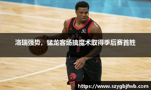 洛瑞强势，猛龙客场擒魔术取得季后赛首胜