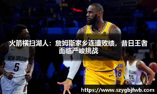 火箭横扫湖人：詹姆斯家乡连遭败绩，昔日王者面临严峻挑战