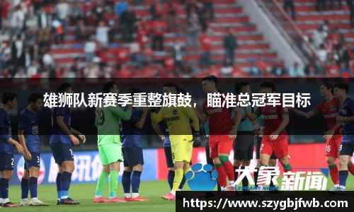 雄狮队新赛季重整旗鼓，瞄准总冠军目标