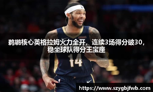 鹈鹕核心英格拉姆火力全开，连续3场得分破30，稳坐球队得分王宝座
