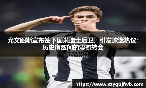 尤文图斯宣布签下国米瑞士后卫，引发球迷热议：历史宿敌间的震撼转会