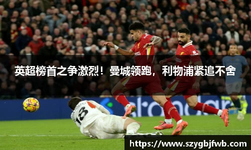 英超榜首之争激烈！曼城领跑，利物浦紧追不舍