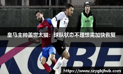 皇马主帅盖世太猫:球队状态不理想需加快恢复
