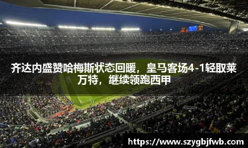 齐达内盛赞哈梅斯状态回暖，皇马客场4-1轻取莱万特，继续领跑西甲