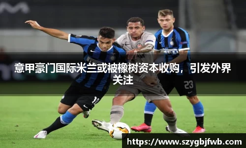 意甲豪门国际米兰或被橡树资本收购，引发外界关注