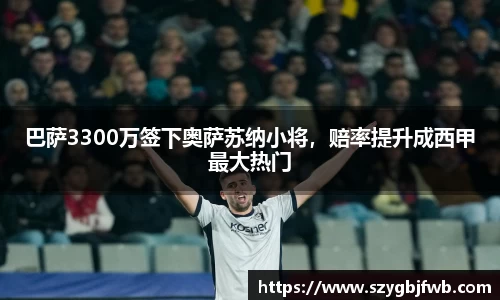 巴萨3300万签下奥萨苏纳小将，赔率提升成西甲最大热门