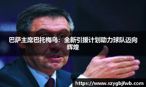 巴萨主席巴托梅乌：全新引援计划助力球队迈向辉煌
