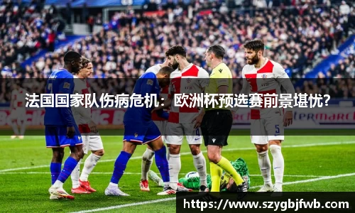 法国国家队伤病危机：欧洲杯预选赛前景堪忧？