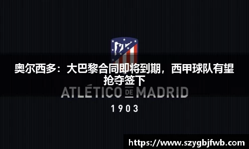 奥尔西多：大巴黎合同即将到期，西甲球队有望抢夺签下