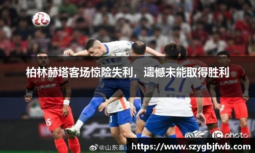 柏林赫塔客场惊险失利，遗憾未能取得胜利