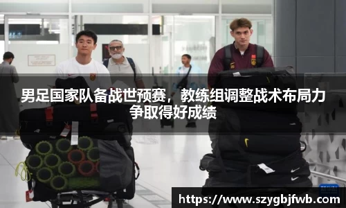 男足国家队备战世预赛，教练组调整战术布局力争取得好成绩