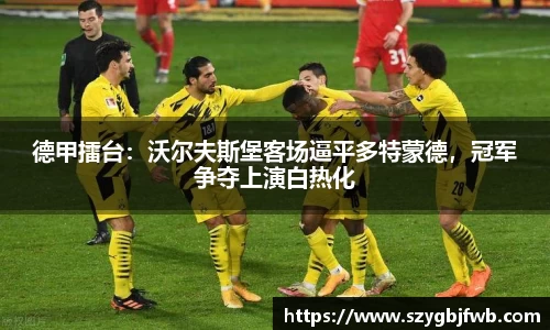 德甲擂台：沃尔夫斯堡客场逼平多特蒙德，冠军争夺上演白热化