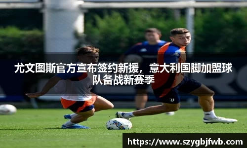 尤文图斯官方宣布签约新援，意大利国脚加盟球队备战新赛季