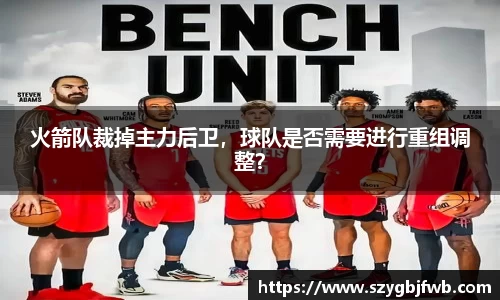 火箭队裁掉主力后卫，球队是否需要进行重组调整？