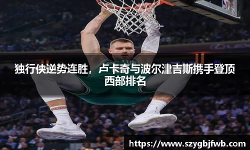 独行侠逆势连胜，卢卡奇与波尔津吉斯携手登顶西部排名