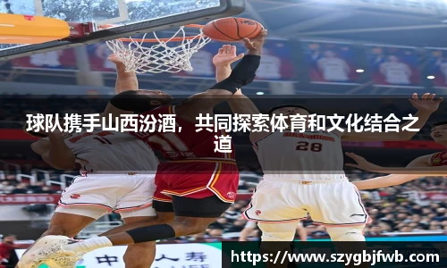 球队携手山西汾酒，共同探索体育和文化结合之道