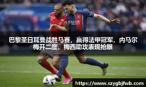 巴黎圣日耳曼战胜马赛，赢得法甲冠军，内马尔梅开二度，梅西助攻表现抢眼