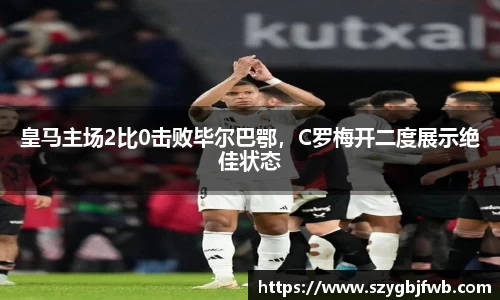 皇马主场2比0击败毕尔巴鄂，C罗梅开二度展示绝佳状态