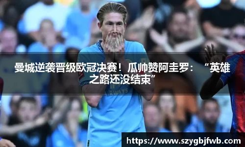 曼城逆袭晋级欧冠决赛！瓜帅赞阿圭罗：“英雄之路还没结束”