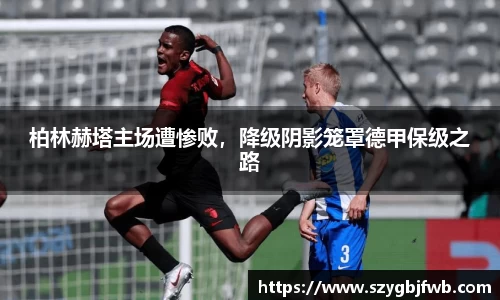 柏林赫塔主场遭惨败，降级阴影笼罩德甲保级之路