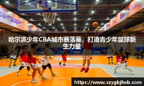 哈尔滨少年CBA城市赛落幕，打造青少年篮球新生力量