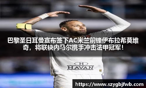 巴黎圣日耳曼宣布签下AC米兰前锋伊布拉希莫维奇，将联袂内马尔携手冲击法甲冠军！