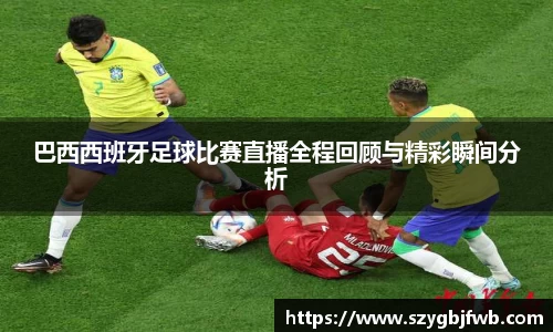 巴西西班牙足球比赛直播全程回顾与精彩瞬间分析