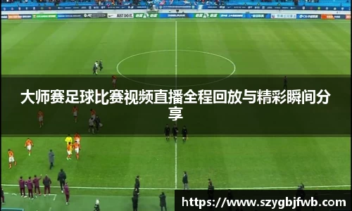 大师赛足球比赛视频直播全程回放与精彩瞬间分享