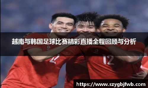 越南与韩国足球比赛精彩直播全程回顾与分析