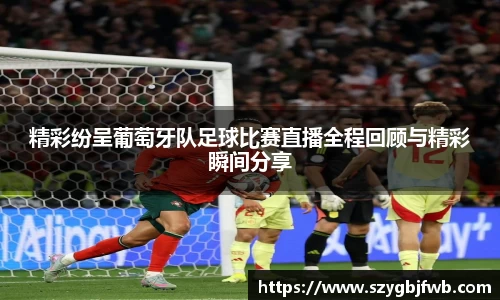 精彩纷呈葡萄牙队足球比赛直播全程回顾与精彩瞬间分享