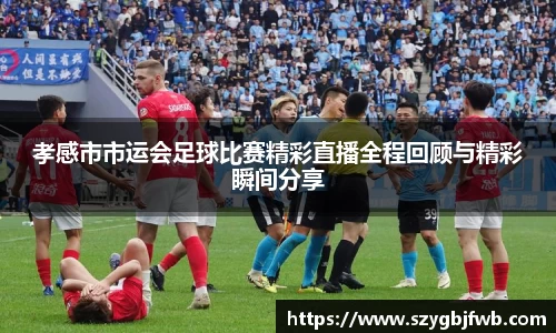 孝感市市运会足球比赛精彩直播全程回顾与精彩瞬间分享