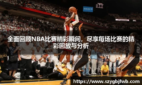 全面回顾NBA比赛精彩瞬间，尽享每场比赛的精彩回放与分析