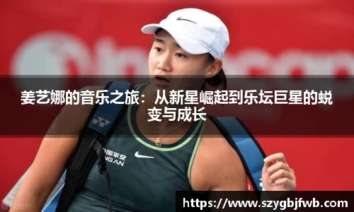 姜艺娜的音乐之旅：从新星崛起到乐坛巨星的蜕变与成长