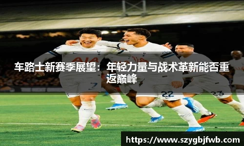 车路士新赛季展望：年轻力量与战术革新能否重返巅峰
