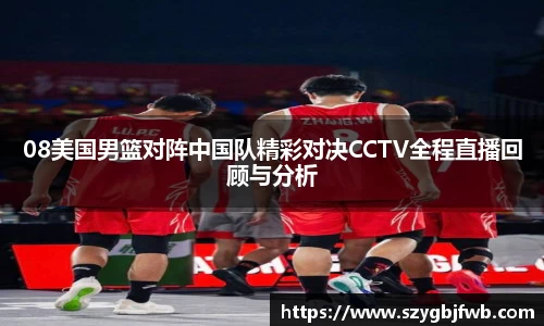08美国男篮对阵中国队精彩对决CCTV全程直播回顾与分析