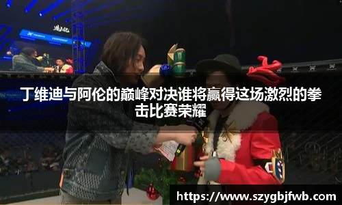 丁维迪与阿伦的巅峰对决谁将赢得这场激烈的拳击比赛荣耀