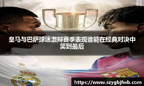 皇马与巴萨球迷激辩赛季表现谁能在经典对决中笑到最后