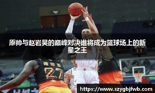 原帅与赵岩昊的巅峰对决谁将成为篮球场上的新星之王