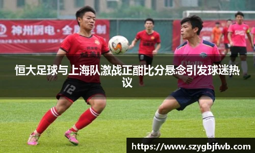 恒大足球与上海队激战正酣比分悬念引发球迷热议
