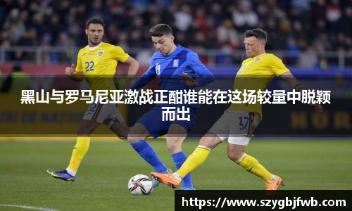 黑山与罗马尼亚激战正酣谁能在这场较量中脱颖而出
