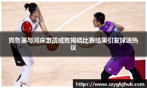 克鲁塞与河床激战成败揭晓比赛结果引发球迷热议